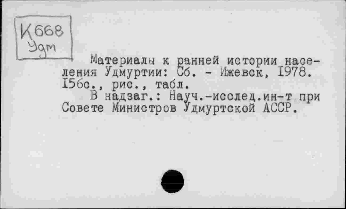 ﻿К бее
Материалы к ранней истории населения Удмуртии: Об. - Ижевск, 1978. 15бс., рис., табл.
В надзаг.: Науч.-исслед.ин-т при Совете Министров Удмуртской АССР.